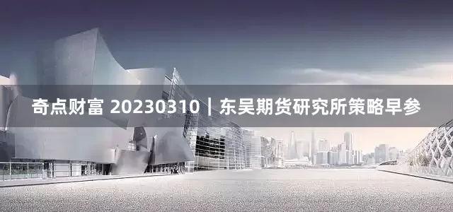 奇点财富 20230310｜东吴期货研究所策略早参