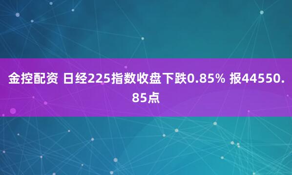 金控配资 日经225指数收盘下跌0.85% 报44550.85点
