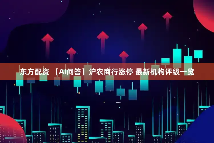 东方配资 【AI问答】沪农商行涨停 最新机构评级一览