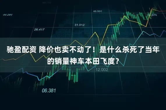 驰盈配资 降价也卖不动了！是什么杀死了当年的销量神车本田飞度？