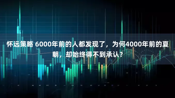 怀远策略 6000年前的人都发现了，为何4000年前的夏朝，却始终得不到承认？